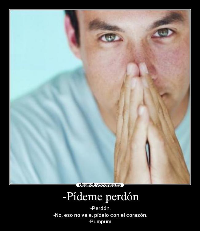 -Pídeme perdón - -Perdón.
-No, eso no vale, pídelo con el corazón.
-Pumpum.