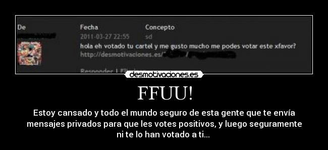 FFUU! - Estoy cansado y todo el mundo seguro de esta gente que te envía
mensajes privados para que les votes positivos, y luego seguramente
ni te lo han votado a ti...