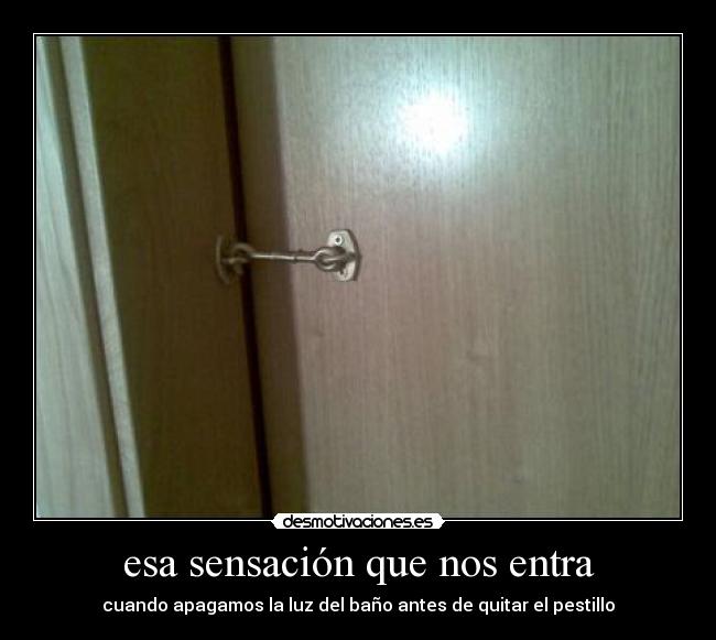 esa sensación que nos entra - cuando apagamos la luz del baño antes de quitar el pestillo