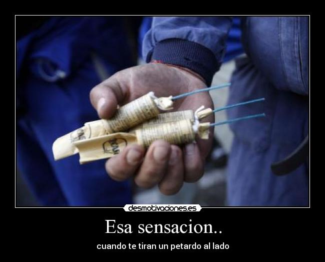 Esa sensacion.. - cuando te tiran un petardo al lado