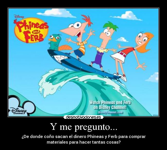Y me pregunto... - ¿De donde coño sacan el dinero Phineas y Ferb para comprar
materiales para hacer tantas cosas?