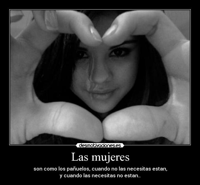 Las mujeres - son como los pañuelos, cuando no las necesitas estan,
y cuando las necesitas no estan..