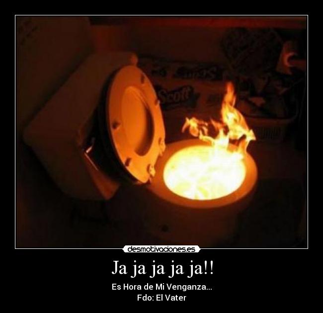 Ja ja ja ja ja!! - Es Hora de Mi Venganza...
Fdo: El Vater