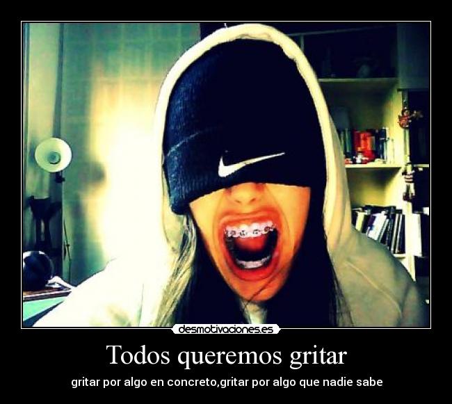 Todos queremos gritar - gritar por algo en concreto,gritar por algo que nadie sabe