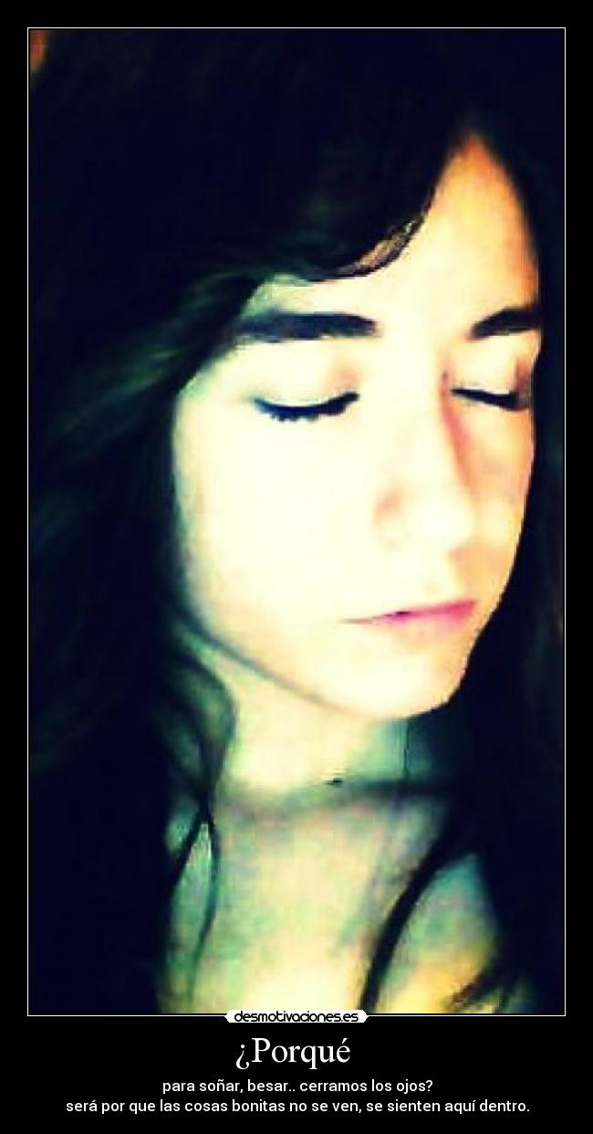 ¿Porqué  - para soñar, besar.. cerramos los ojos?
será por que las cosas bonitas no se ven, se sienten aquí dentro.