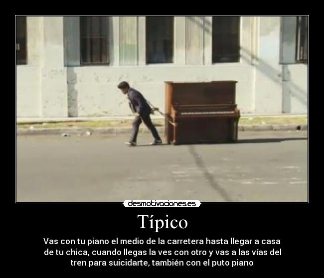 Típico - Vas con tu piano el medio de la carretera hasta llegar a casa
de tu chica, cuando llegas la ves con otro y vas a las vías del
tren para suicidarte, también con el puto piano