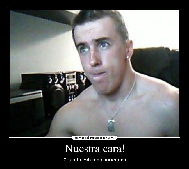Nuestra cara! - Cuando estamos baneados