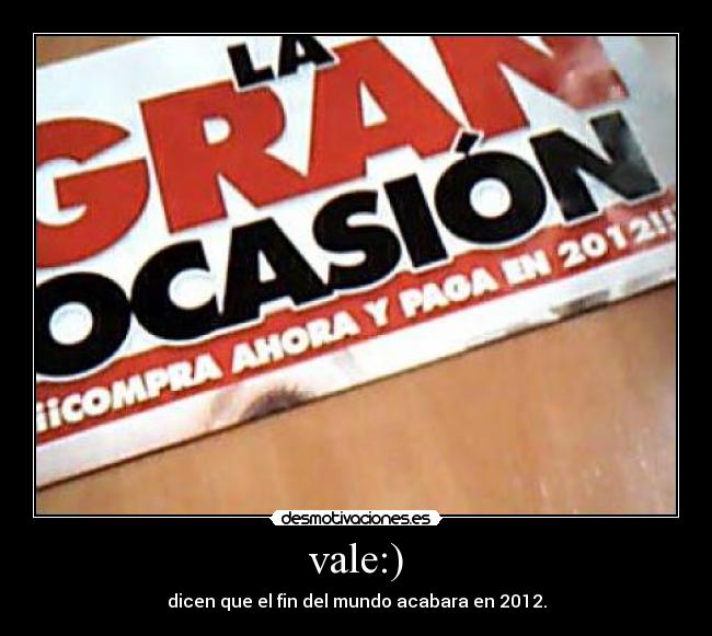 vale:) - dicen que el fin del mundo acabara en 2012.