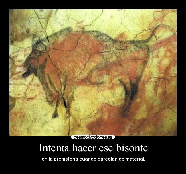 Intenta hacer ese bisonte - en la prehistoria cuando carecían de material.