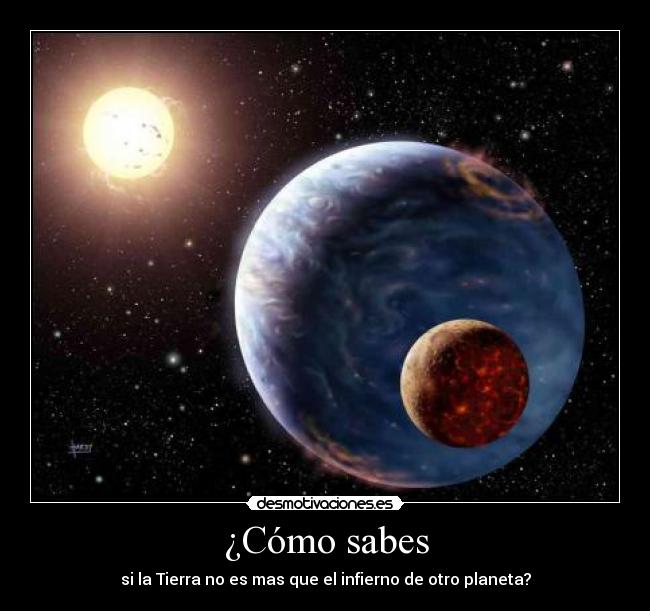 ¿Cómo sabes - si la Tierra no es mas que el infierno de otro planeta?