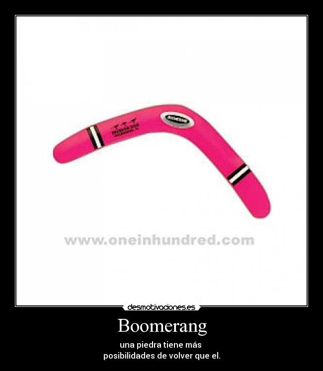 Boomerang - una piedra tiene más
posibilidades de volver que el.