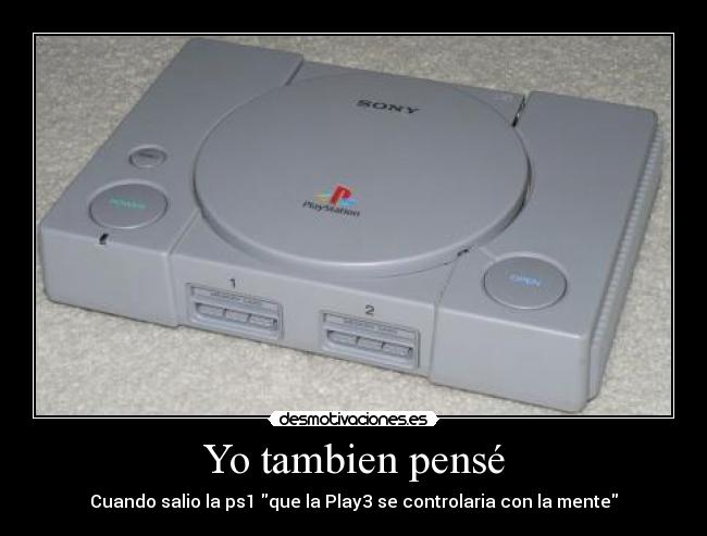 Yo tambien pensé - Cuando salio la ps1 que la Play3 se controlaria con la mente