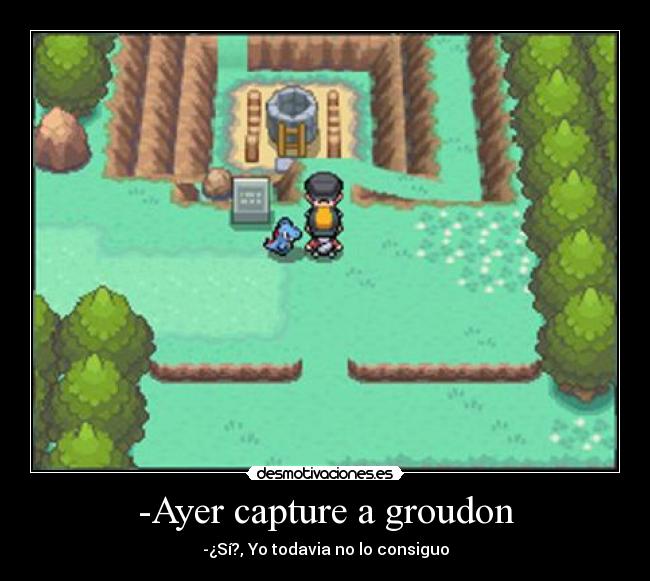 -Ayer capture a groudon - -¿Sí?, Yo todavia no lo consiguo