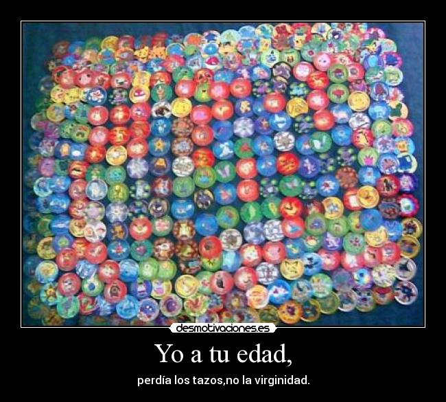 Yo a tu edad, - perdía los tazos,no la virginidad.