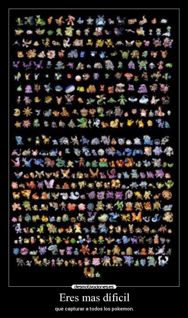 Eres mas díficil - que capturar a todos los pokemon.