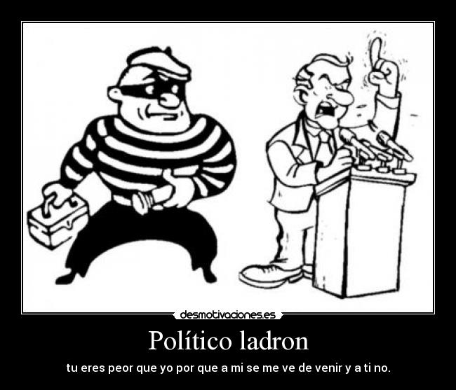 Político ladron - tu eres peor que yo por que a mi se me ve de venir y a ti no.