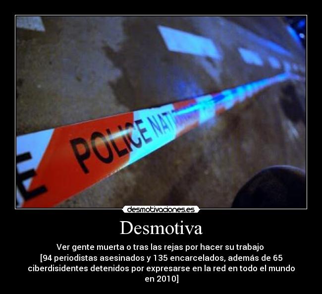 Desmotiva - Ver gente muerta o tras las rejas por hacer su trabajo 
[94 periodistas asesinados y 135 encarcelados, además de 65
ciberdisidentes detenidos por expresarse en la red en todo el mundo
en 2010]