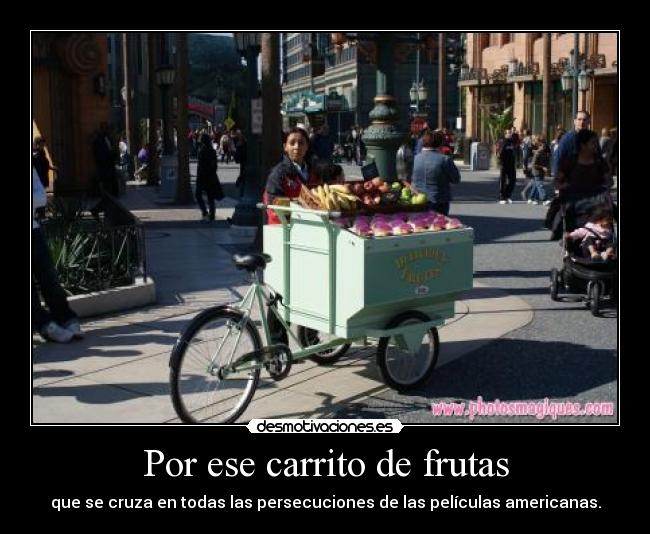 Por ese carrito de frutas - que se cruza en todas las persecuciones de las películas americanas.