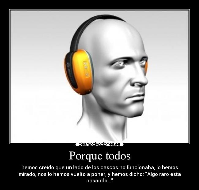 Porque todos - hemos creído que un lado de los cascos no funcionaba, lo hemos
mirado, nos lo hemos vuelto a poner, y hemos dicho: Algo raro esta
pasando...