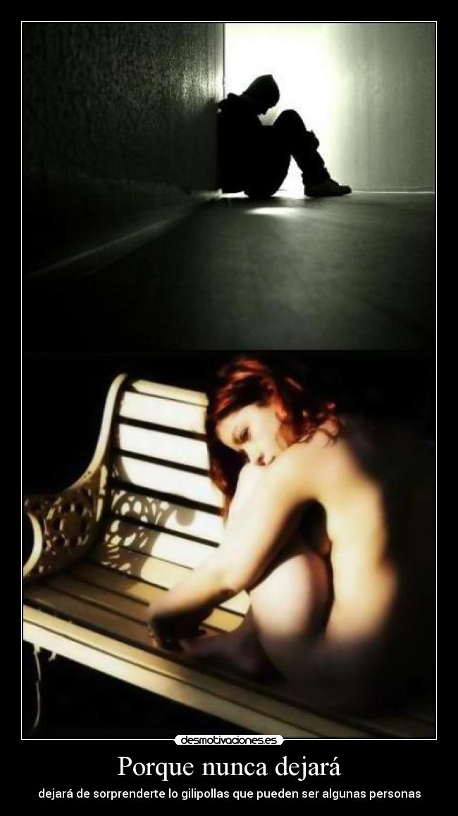 Porque nunca dejará - dejará de sorprenderte lo gilipollas que pueden ser algunas personas