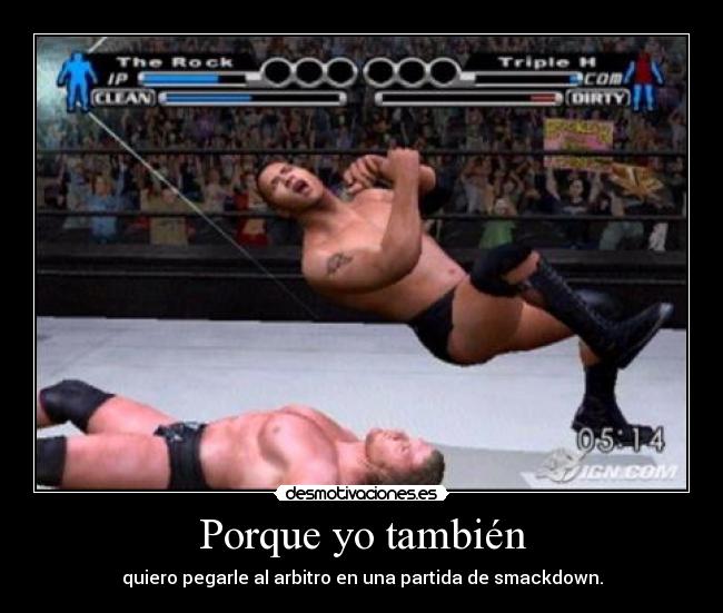 Porque yo también - quiero pegarle al arbitro en una partida de smackdown.