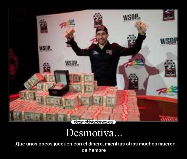 Desmotiva... - ...Que unos pocos jueguen con el dinero, mientras otros muchos mueren de hambre