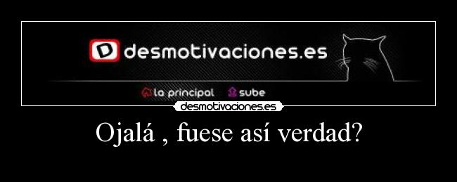 Ojalá , fuese así verdad? -