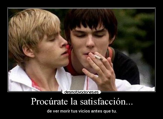 Procúrate la satisfacción... - de ver morir tus vicios antes que tu.