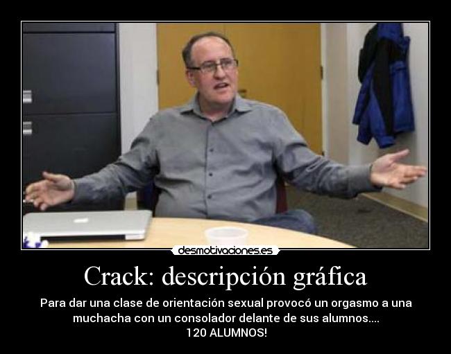 Crack: descripción gráfica - Para dar una clase de orientación sexual provocó un orgasmo a una
muchacha con un consolador delante de sus alumnos....
120 ALUMNOS!