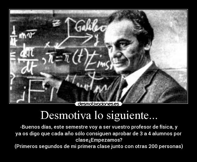 Desmotiva lo siguiente... - -Buenos días, este semestre voy a ser vuestro profesor de física, y
ya os digo que cada año sólo consiguen aprobar de 3 a 4 alumnos por
clase¿Empezamos?
(Primeros segundos de mi primera clase junto con otras 200 personas)
