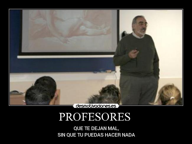 PROFESORES - QUE TE DEJAN MAL,
SIN QUE TU PUEDAS HACER NADA