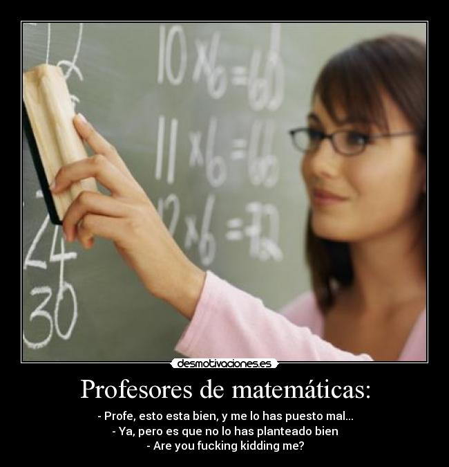 Profesores de matemáticas: - - Profe, esto esta bien, y me lo has puesto mal...
- Ya, pero es que no lo has planteado bien
- Are you fucking kidding me?