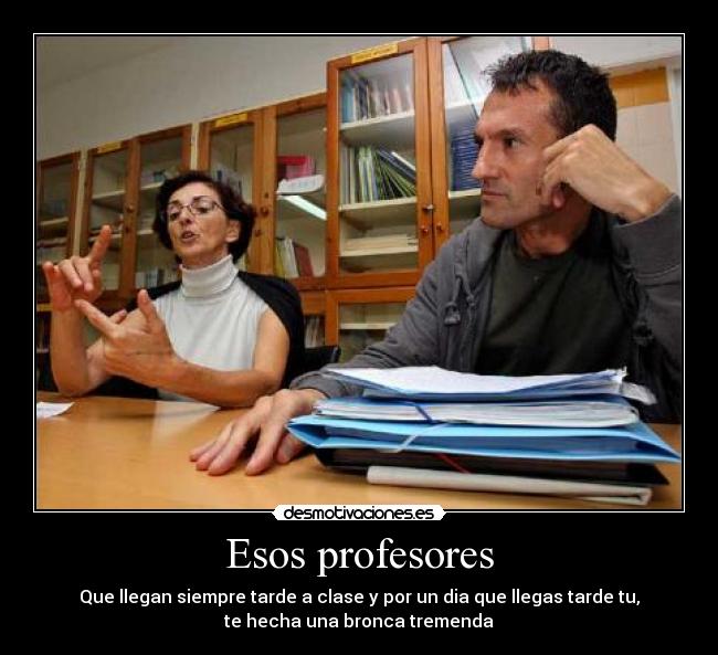 Esos profesores - Que llegan siempre tarde a clase y por un dia que llegas tarde tu,
te hecha una bronca tremenda