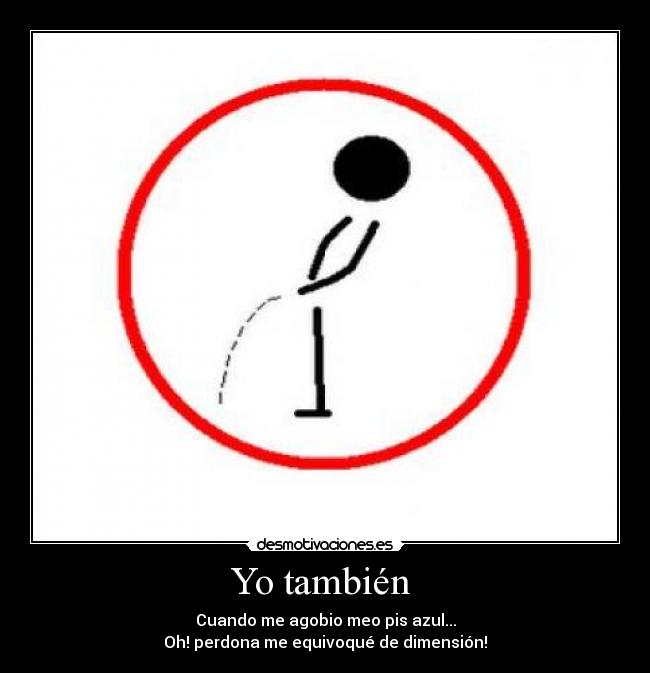 Yo también - Cuando me agobio meo pis azul...
Oh! perdona me equivoqué de dimensión!