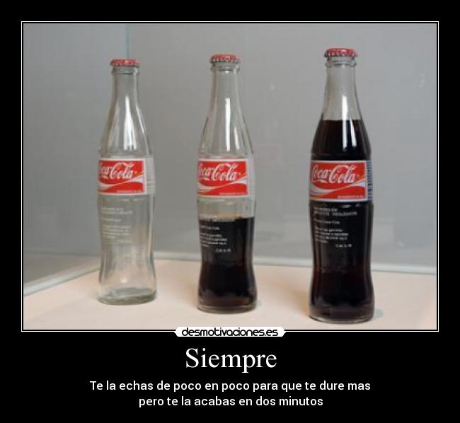 Siempre - Te la echas de poco en poco para que te dure mas
pero te la acabas en dos minutos