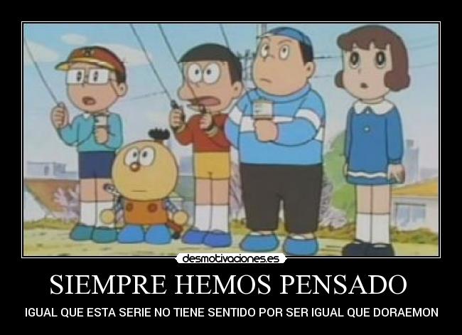 SIEMPRE HEMOS PENSADO  - IGUAL QUE ESTA SERIE NO TIENE SENTIDO POR SER IGUAL QUE DORAEMON