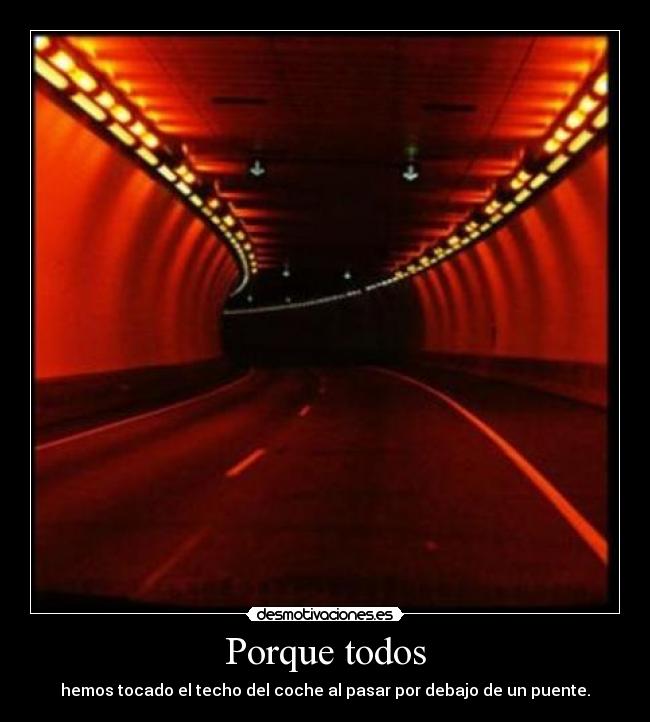 Porque todos - hemos tocado el techo del coche al pasar por debajo de un puente.