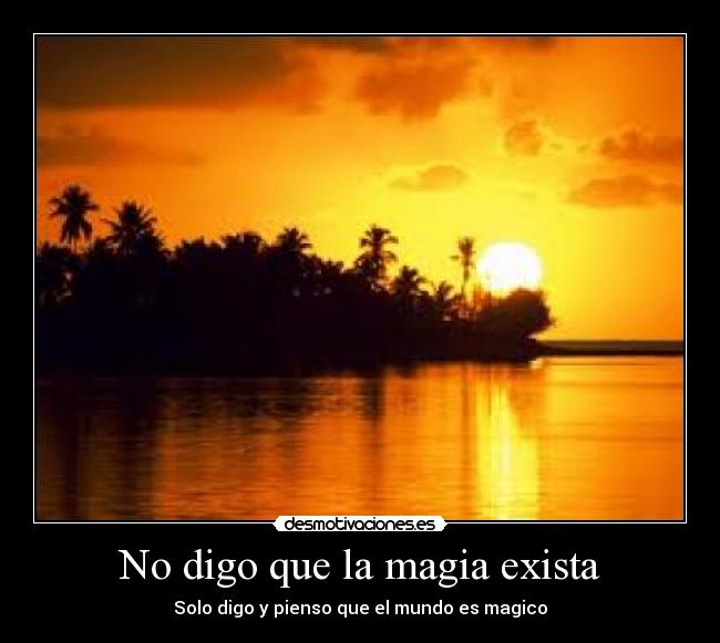 No digo que la magia exista - Solo digo y pienso que el mundo es magico