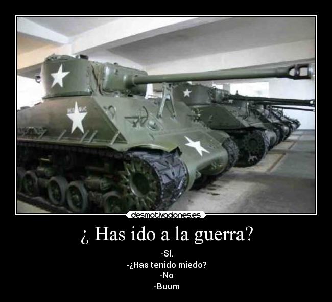 ¿ Has ido a la guerra? - -SI.
-¿Has tenido miedo?
-No
-Buum