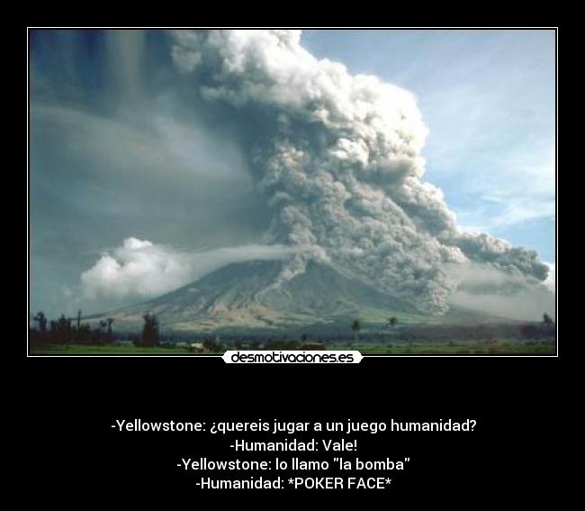                       - -Yellowstone: ¿quereis jugar a un juego humanidad?
-Humanidad: Vale!
-Yellowstone: lo llamo la bomba
-Humanidad: *POKER FACE*