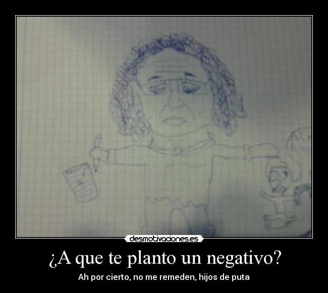 ¿A que te planto un negativo? - Ah por cierto, no me remeden, hijos de puta