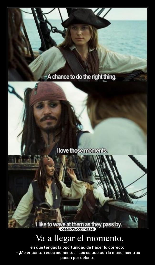 -Va a llegar el momento, - en qué tengas la oportunidad de hacer lo correcto.
+ ¡Me encantan esos momentos! ¡Los saludo con la mano mientras
pasan por delante!