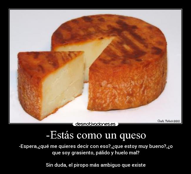 -Estás como un queso -