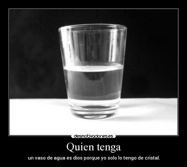 Quien tenga - un vaso de agua es dios porque yo solo lo tengo de cristal.