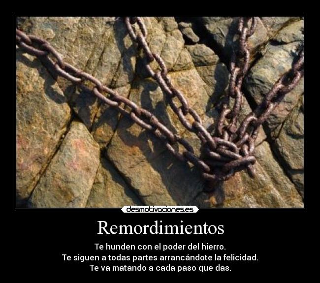 Remordimientos - Te hunden con el poder del hierro.
Te siguen a todas partes arrancándote la felicidad.
Te va matando a cada paso que das.