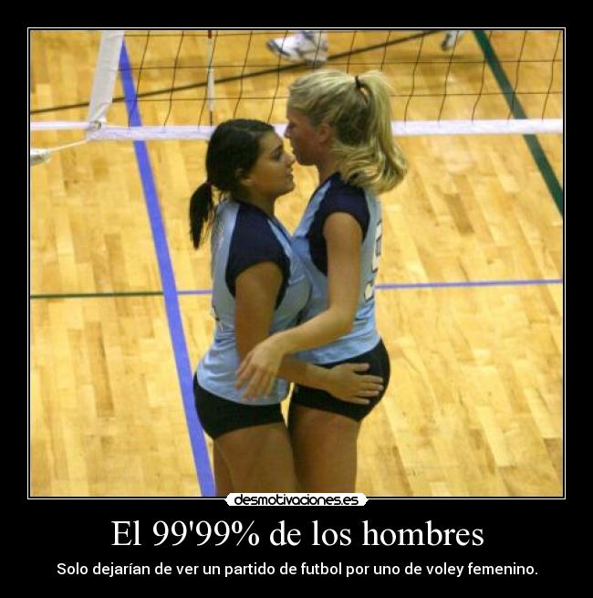 El 9999% de los hombres - Solo dejarían de ver un partido de futbol por uno de voley femenino.