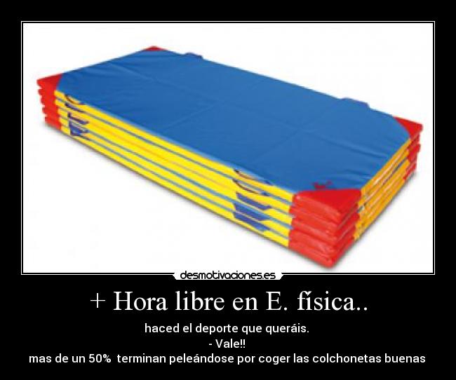 + Hora libre en E. física.. - haced el deporte que queráis. 
- Vale!! 
mas de un 50%  terminan peleándose por coger las colchonetas buenas 