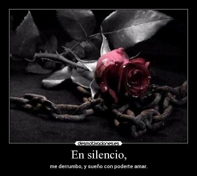 En silencio, - me derrumbo, y sueño con poderte amar.
