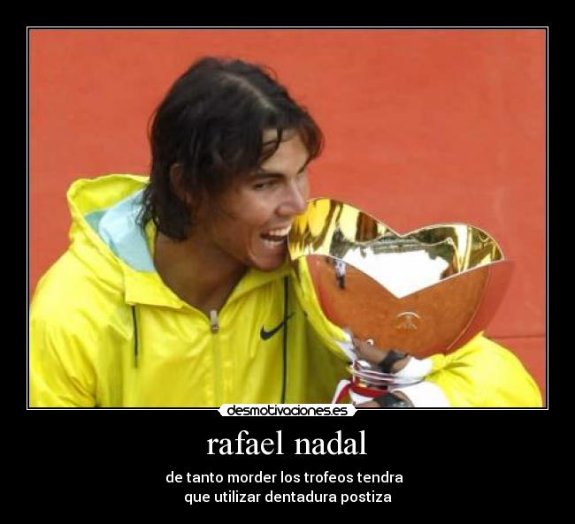 rafael nadal - de tanto morder los trofeos tendra  
que utilizar dentadura postiza