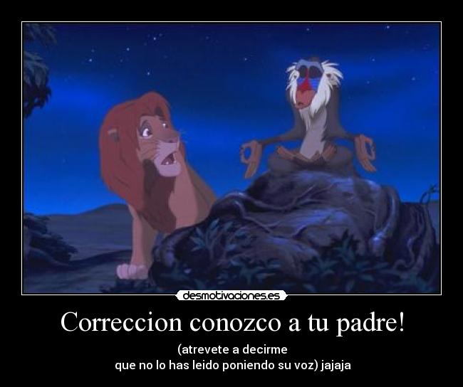 Correccion conozco a tu padre! - (atrevete a decirme
que no lo has leido poniendo su voz) jajaja